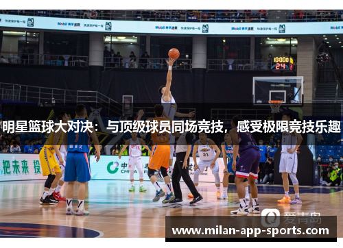 明星篮球大对决：与顶级球员同场竞技，感受极限竞技乐趣